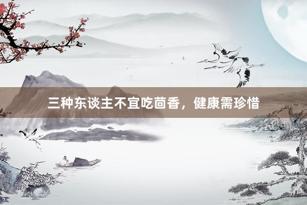 三种东谈主不宜吃茴香，健康需珍惜